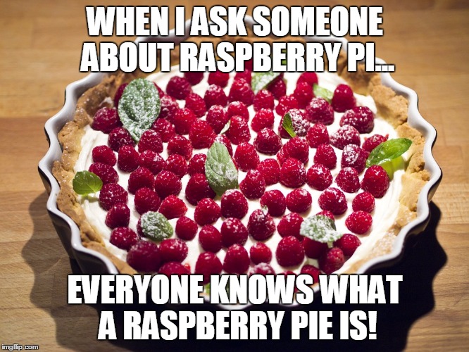 WHEN I ASK SOMEONE ABOUT RASPBERRY PI... EVERYONE KNOWS WHAT A RASPBERRY PIE IS! | image tagged in raspberry pi,makerspace,technology | made w/ Imgflip meme maker