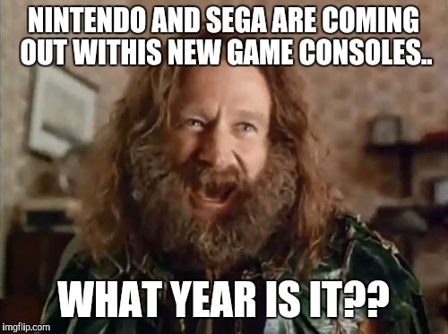 What Year Is It | NINTENDO AND SEGA ARE COMING OUT WITHIS NEW GAME CONSOLES.. WHAT YEAR IS IT?? | image tagged in memes,what year is it | made w/ Imgflip meme maker