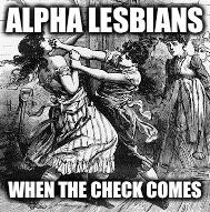 ALPHA LESBIANS; WHEN THE CHECK COMES | image tagged in lesbian,lesbian problems | made w/ Imgflip meme maker