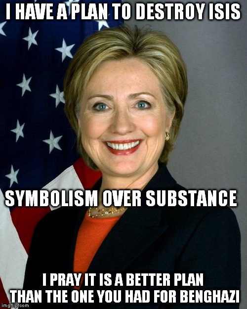 Hillary Clinton Meme | I HAVE A PLAN TO DESTROY ISIS; SYMBOLISM OVER SUBSTANCE; I PRAY IT IS A BETTER PLAN THAN THE ONE YOU HAD FOR BENGHAZI | image tagged in hillaryclinton | made w/ Imgflip meme maker