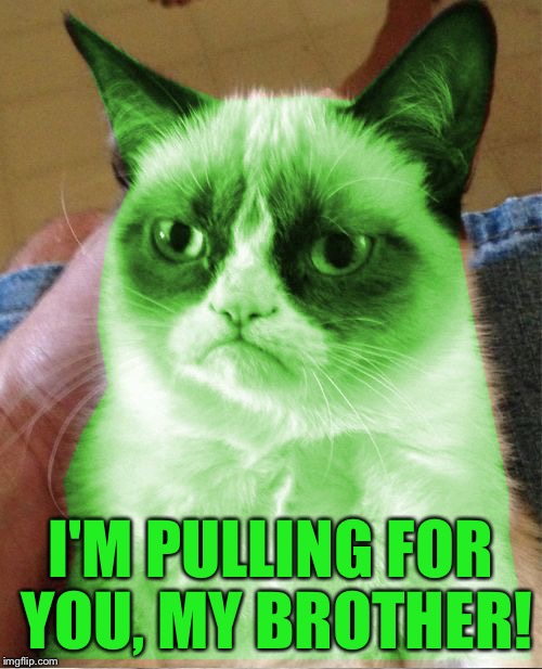 Radioactive Grumpy | I'M PULLING FOR YOU, MY BROTHER! | image tagged in radioactive grumpy | made w/ Imgflip meme maker