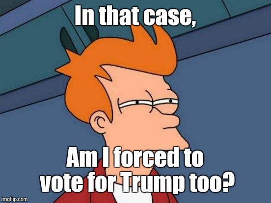 Futurama Fry Meme | In that case, Am I forced to vote for Trump too? | image tagged in memes,futurama fry | made w/ Imgflip meme maker