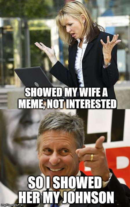 SHOWED MY WIFE A MEME, NOT INTERESTED; SO I SHOWED HER MY JOHNSON | image tagged in gary johnson | made w/ Imgflip meme maker