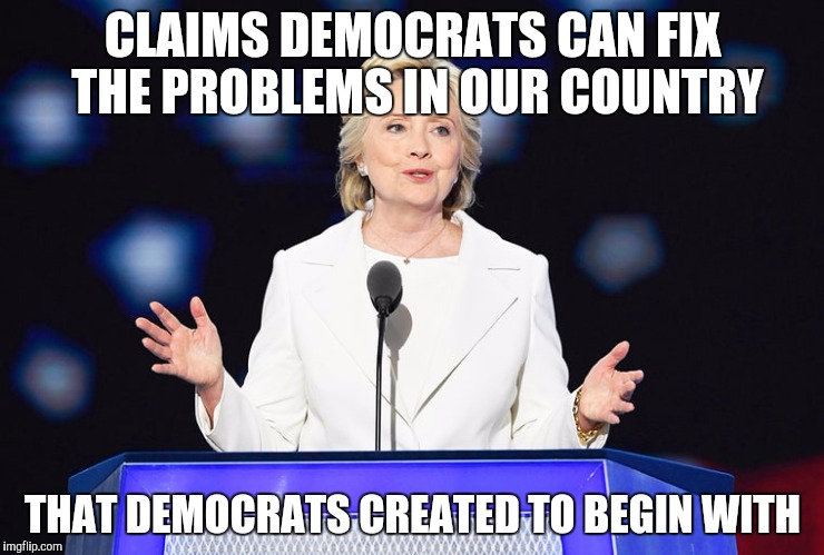 CLAIMS DEMOCRATS CAN FIX THE PROBLEMS IN OUR COUNTRY; THAT DEMOCRATS CREATED TO BEGIN WITH | image tagged in hillary dnc 2016 | made w/ Imgflip meme maker