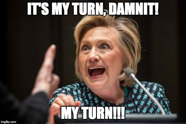 Hitlery | IT'S MY TURN, DAMNIT! MY TURN!!! | image tagged in hillary | made w/ Imgflip meme maker