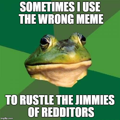 Foul Bachelor Frog Meme | SOMETIMES I USE THE WRONG MEME; TO RUSTLE THE JIMMIES OF REDDITORS | image tagged in memes,foul bachelor frog,AdviceAnimals | made w/ Imgflip meme maker