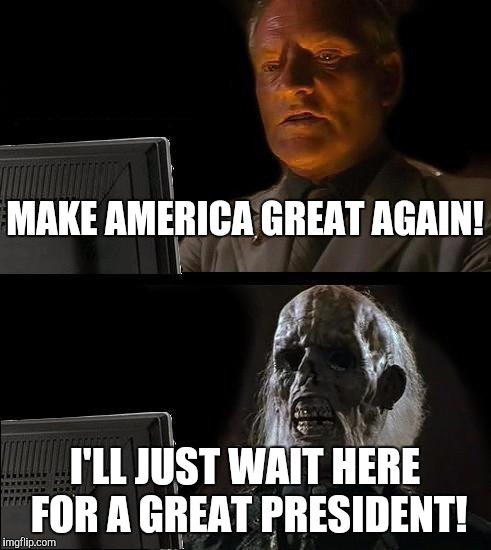Good comedians | MAKE AMERICA GREAT AGAIN! I'LL JUST WAIT HERE FOR A GREAT PRESIDENT! | image tagged in memes,ill just wait here | made w/ Imgflip meme maker