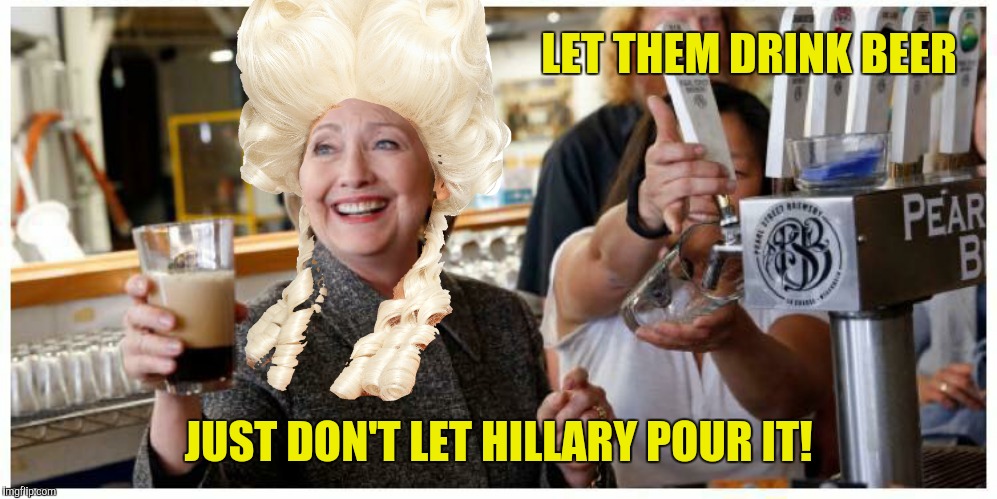 Hillary Rodham Antoinette says, "Drink up America." | LET THEM DRINK BEER; JUST DON'T LET HILLARY POUR IT! | image tagged in hillary clinton,marie antoinette,beer,head | made w/ Imgflip meme maker