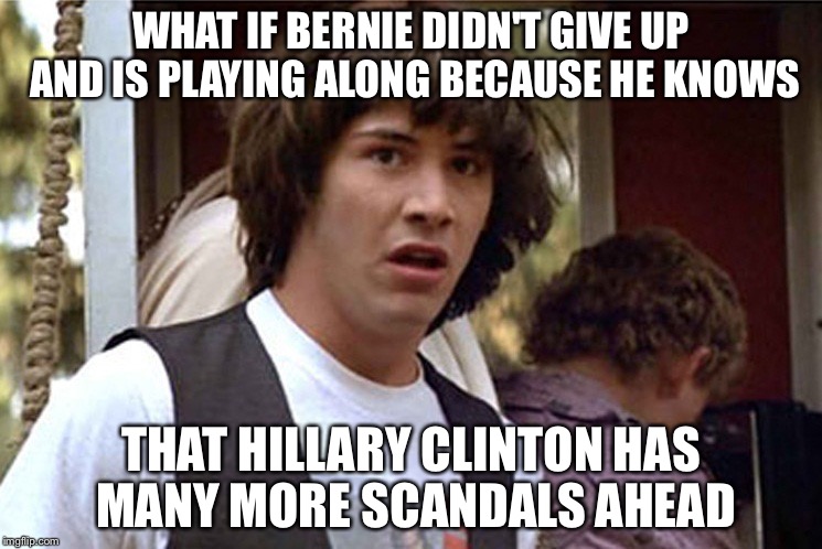 Bernie can't be that spineless to let the DNC screw him | WHAT IF BERNIE DIDN'T GIVE UP AND IS PLAYING ALONG BECAUSE HE KNOWS; THAT HILLARY CLINTON HAS MANY MORE SCANDALS AHEAD | image tagged in conspiracy keanu,hillary clinton,hillary,bernie sanders,bernie,neverhillary | made w/ Imgflip meme maker