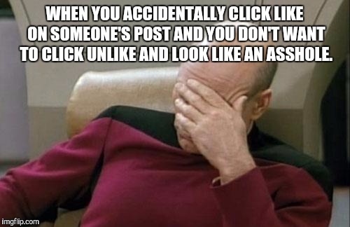 Captain Picard Facepalm | WHEN YOU ACCIDENTALLY CLICK LIKE ON SOMEONE'S POST AND YOU DON'T WANT TO CLICK UNLIKE AND LOOK LIKE AN ASSHOLE. | image tagged in memes,captain picard facepalm | made w/ Imgflip meme maker