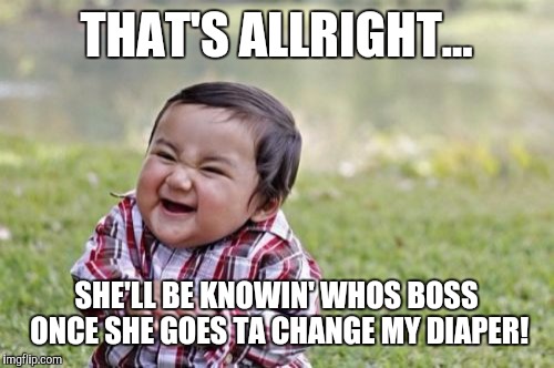 Evil Toddler Meme | THAT'S ALLRIGHT... SHE'LL BE KNOWIN' WHOS BOSS ONCE SHE GOES TA CHANGE MY DIAPER! | image tagged in memes,evil toddler | made w/ Imgflip meme maker