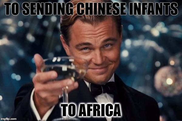 Leonardo Dicaprio Cheers Meme | TO SENDING CHINESE INFANTS; TO AFRICA | image tagged in memes,leonardo dicaprio cheers | made w/ Imgflip meme maker