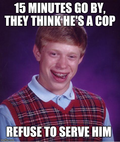 Bad Luck Brian Meme | 15 MINUTES GO BY, THEY THINK HE'S A COP REFUSE TO SERVE HIM | image tagged in memes,bad luck brian | made w/ Imgflip meme maker