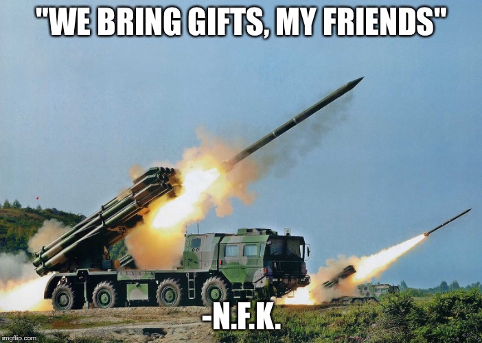 "WE BRING GIFTS, MY FRIENDS"; -N.F.K. | image tagged in meme | made w/ Imgflip meme maker