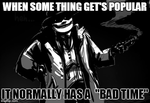 WHEN SOME THING GET'S POPULAR IT NORMALLY HAS A  "BAD TIME" | made w/ Imgflip meme maker