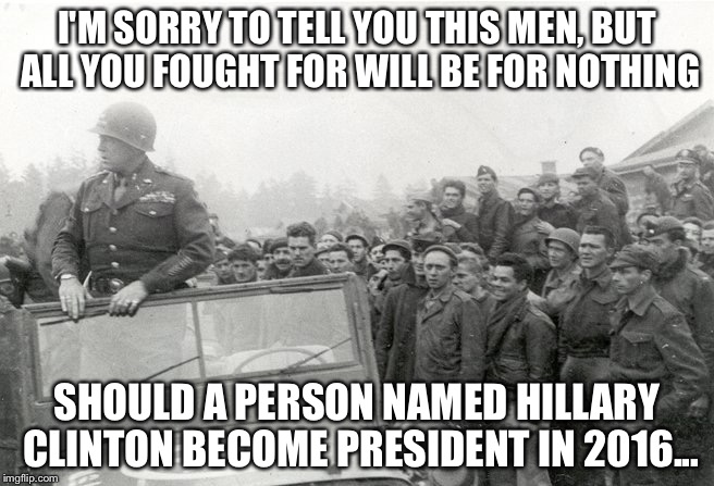 patton | I'M SORRY TO TELL YOU THIS MEN, BUT ALL YOU FOUGHT FOR WILL BE FOR NOTHING; SHOULD A PERSON NAMED HILLARY CLINTON BECOME PRESIDENT IN 2016... | image tagged in patton | made w/ Imgflip meme maker