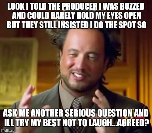 Ancient Aliens Meme | LOOK I TOLD THE PRODUCER I WAS BUZZED AND COULD BARELY HOLD MY EYES OPEN BUT THEY STILL INSISTED I DO THE SPOT SO; ASK ME ANOTHER SERIOUS QUESTION AND ILL TRY MY BEST NOT TO LAUGH...AGREED? | image tagged in memes,ancient aliens,stoned | made w/ Imgflip meme maker