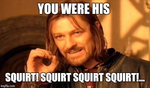 One Does Not Simply Meme | YOU WERE HIS SQUIRT! SQUIRT SQUIRT SQUIRT!... | image tagged in memes,one does not simply | made w/ Imgflip meme maker