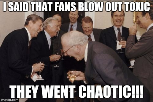 Toxics, am i rite | I SAID THAT FANS BLOW OUT TOXIC; THEY WENT CHAOTIC!!! | image tagged in memes,laughing men in suits | made w/ Imgflip meme maker