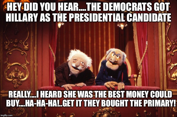 Muppets | HEY DID YOU HEAR....THE DEMOCRATS GOT HILLARY AS THE PRESIDENTIAL CANDIDATE; REALLY....I HEARD SHE WAS THE BEST MONEY COULD BUY....HA-HA-HA!..GET IT THEY BOUGHT THE PRIMARY! | image tagged in muppets | made w/ Imgflip meme maker