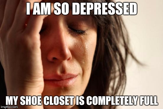 First World Problems Meme | I AM SO DEPRESSED; MY SHOE CLOSET IS COMPLETELY FULL | image tagged in memes,first world problems | made w/ Imgflip meme maker