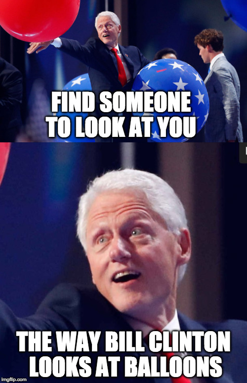 Democrat. Republican. Green. Libertarian. We can all agree on balloons. | FIND SOMEONE TO LOOK AT YOU; THE WAY BILL CLINTON LOOKS AT BALLOONS | image tagged in bill clinton,hillary clinton,bernie sanders,donald trump,dnc | made w/ Imgflip meme maker
