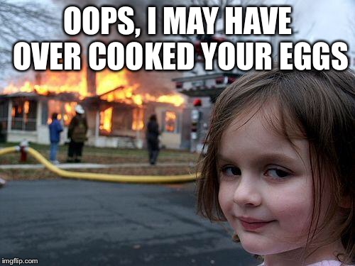 Disaster Girl Meme | OOPS, I MAY HAVE OVER COOKED YOUR EGGS | image tagged in memes,disaster girl | made w/ Imgflip meme maker