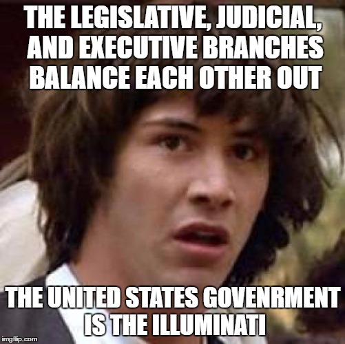 Illuminati America | THE LEGISLATIVE, JUDICIAL, AND EXECUTIVE BRANCHES BALANCE EACH OTHER OUT; THE UNITED STATES GOVENRMENT IS THE ILLUMINATI | image tagged in memes,conspiracy keanu | made w/ Imgflip meme maker