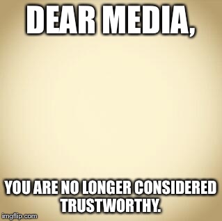 blank | DEAR MEDIA, YOU ARE NO LONGER CONSIDERED TRUSTWORTHY. | image tagged in blank | made w/ Imgflip meme maker