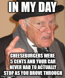 Back In My Day Meme | IN MY DAY CHEESEBURGERS WERE 5 CENTS AND YOUR CAR NEVER HAD TO ACTUALLY STOP AS YOU DROVE THROUGH | image tagged in memes,back in my day | made w/ Imgflip meme maker