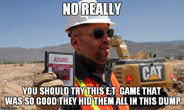NO REALLY YOU SHOULD TRY THIS E.T. GAME THAT WAS SO GOOD THEY HID THEM ALL IN THIS DUMP | made w/ Imgflip meme maker