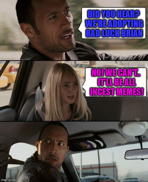 The Rock Driving Meme | DID YOU HEAR? WE'RE ADOPTING BAD LUCK BRIAN; NO! WE CAN'T.. IT'LL BE ALL INCEST MEMES! | image tagged in memes,the rock driving | made w/ Imgflip meme maker