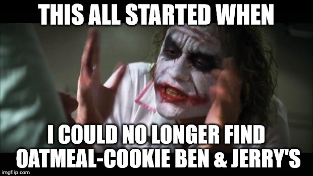 And everybody loses their minds | THIS ALL STARTED WHEN; I COULD NO LONGER FIND OATMEAL-COOKIE BEN & JERRY'S | image tagged in memes,and everybody loses their minds | made w/ Imgflip meme maker