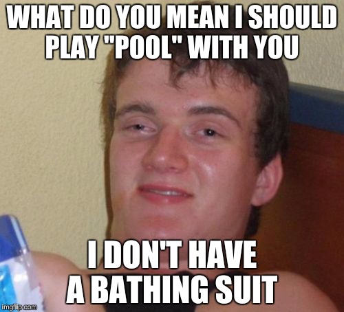 Underwater Billards | WHAT DO YOU MEAN I SHOULD PLAY "POOL" WITH YOU; I DON'T HAVE A BATHING SUIT | image tagged in memes,10 guy,billards,go home youre drunk | made w/ Imgflip meme maker