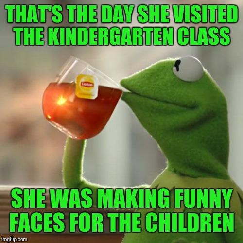 But That's None Of My Business Meme | THAT'S THE DAY SHE VISITED THE KINDERGARTEN CLASS SHE WAS MAKING FUNNY FACES FOR THE CHILDREN | image tagged in memes,but thats none of my business,kermit the frog | made w/ Imgflip meme maker