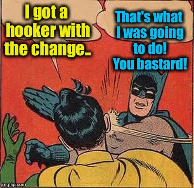 Batman Slapping Robin Meme | I got a hooker with the change.. That's what I was going to do! You bastard! | image tagged in memes,batman slapping robin | made w/ Imgflip meme maker