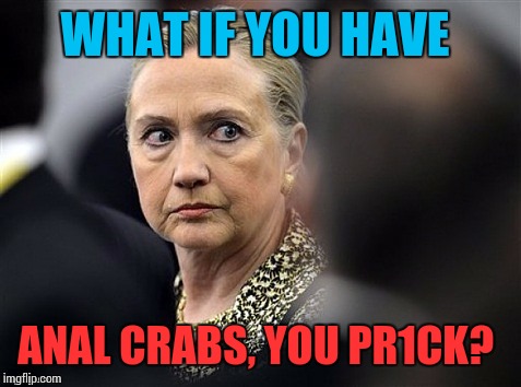 upset hillary | WHAT IF YOU HAVE ANAL CRABS, YOU PR1CK? | image tagged in upset hillary | made w/ Imgflip meme maker