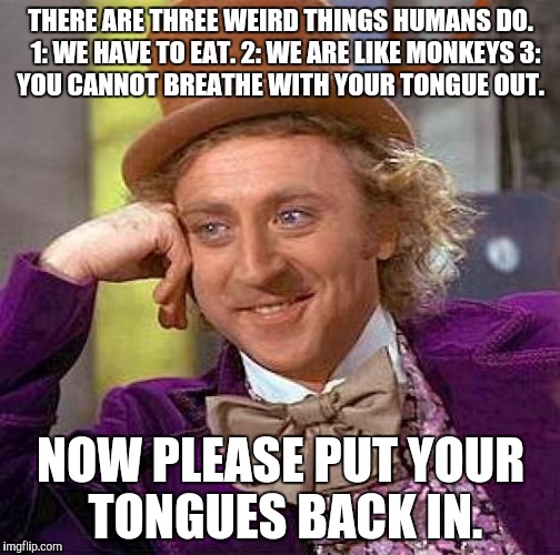Lmao | THERE ARE THREE WEIRD THINGS HUMANS DO. 
1: WE HAVE TO EAT.
2: WE ARE LIKE MONKEYS
3: YOU CANNOT BREATHE WITH YOUR TONGUE OUT. NOW PLEASE PUT YOUR TONGUES BACK IN. | image tagged in memes,creepy condescending wonka | made w/ Imgflip meme maker