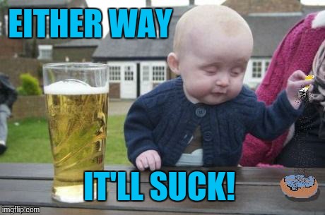 drunk baby with cigarette | EITHER WAY IT'LL SUCK! | image tagged in drunk baby with cigarette | made w/ Imgflip meme maker