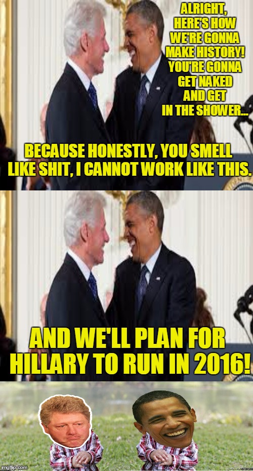 ALRIGHT, HERE'S HOW WE'RE GONNA MAKE HISTORY! YOU'RE GONNA GET NAKED AND GET IN THE SHOWER... BECAUSE HONESTLY, YOU SMELL LIKE SHIT, I CANNO | made w/ Imgflip meme maker