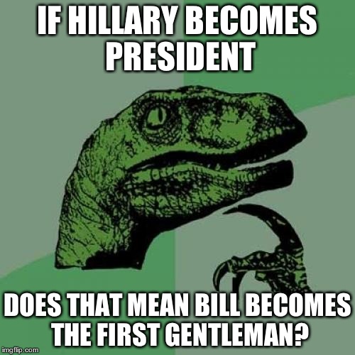BRAIN. HURTS. SYSTEM. OVERLOAD! | IF HILLARY BECOMES PRESIDENT; DOES THAT MEAN BILL BECOMES THE FIRST GENTLEMAN? | image tagged in memes,philosoraptor | made w/ Imgflip meme maker