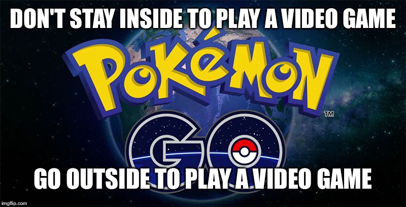Pokémon Go outside  | DON'T STAY INSIDE TO PLAY A VIDEO GAME GO OUTSIDE TO PLAY A VIDEO GAME | image tagged in pokmon go,pokemon,pokemon go,pokemongo,video game,video games | made w/ Imgflip meme maker