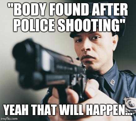 Not to state the obvious, but... | "BODY FOUND AFTER POLICE SHOOTING"; YEAH THAT WILL HAPPEN... | image tagged in dead,meme,funny meme,police | made w/ Imgflip meme maker