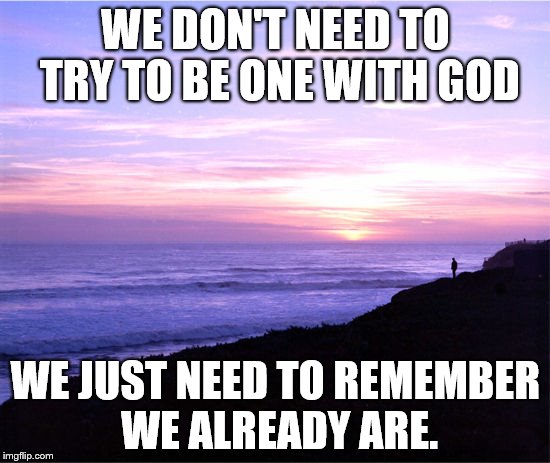 WE DON'T NEED TO TRY TO BE ONE WITH GOD; WE JUST NEED TO REMEMBER WE ALREADY ARE. | image tagged in one | made w/ Imgflip meme maker