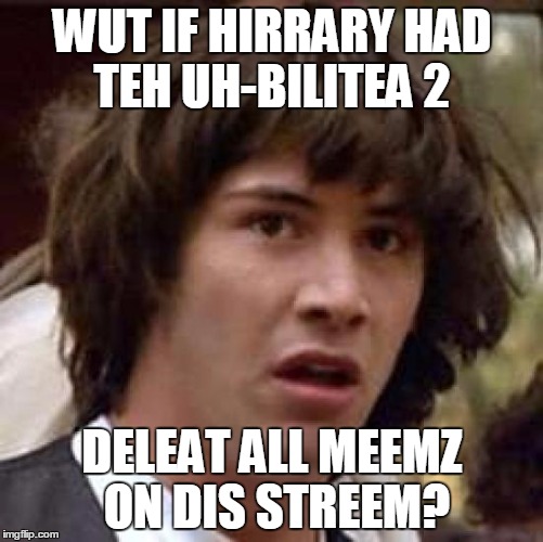 Conspiracy Keanu |  WUT IF HIRRARY HAD TEH UH-BILITEA 2; DELEAT ALL MEEMZ ON DIS STREEM? | image tagged in memes,conspiracy keanu | made w/ Imgflip meme maker