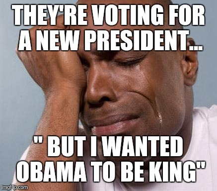 black man crying |  THEY'RE VOTING FOR A NEW PRESIDENT... " BUT I WANTED OBAMA TO BE KING" | image tagged in black man crying,president 2016,obama | made w/ Imgflip meme maker