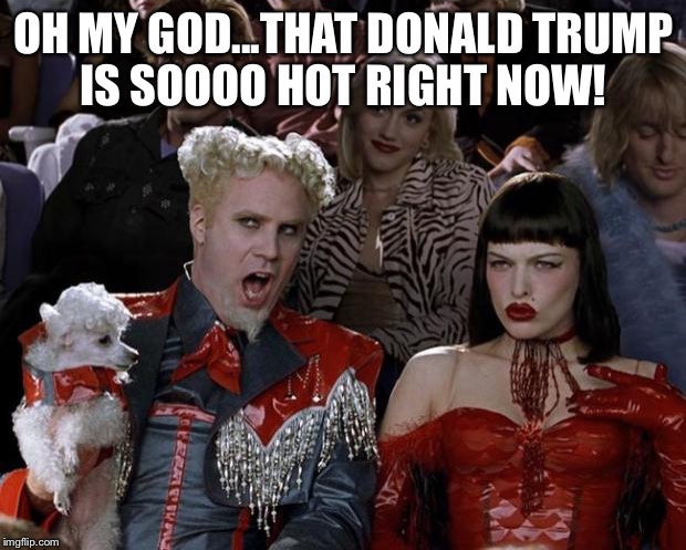 That Donald Trump is SOOO Hot Right now!  | OH MY GOD...THAT DONALD TRUMP IS SOOOO HOT RIGHT NOW! | image tagged in memes,donald trump,mugatu so hot right now | made w/ Imgflip meme maker