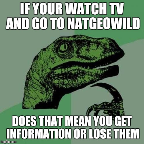 Philosoraptor | IF YOUR WATCH TV AND GO TO NATGEOWILD; DOES THAT MEAN YOU GET INFORMATION OR LOSE THEM | image tagged in memes,philosoraptor | made w/ Imgflip meme maker