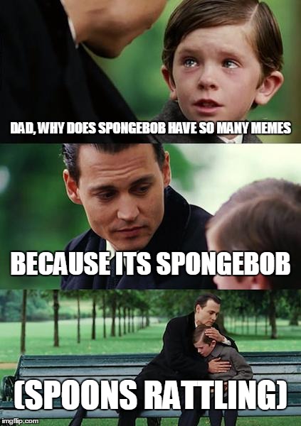 Finding Neverland Meme | DAD, WHY DOES SPONGEBOB HAVE SO MANY MEMES; BECAUSE ITS SPONGEBOB; (SPOONS RATTLING) | image tagged in memes,finding neverland | made w/ Imgflip meme maker
