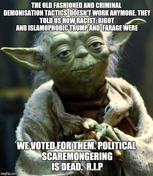 Star Wars Yoda Meme | THE OLD FASHIONED AND CRIMINAL DEMONISATION TACTICS  DOESN'T WORK ANYMORE.
THEY TOLD US HOW RACIST, BIGOT AND ISLAMOPHOBIC TRUMP AND  FARAGE WERE; WE VOTED FOR THEM.
POLITICAL SCAREMONGERING IS DEAD. 
R.I.P | image tagged in memes,star wars yoda | made w/ Imgflip meme maker